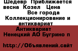 Шедевр “Приближается весна“ Козел › Цена ­ 150 000 - Все города Коллекционирование и антиквариат » Антиквариат   . Ненецкий АО,Бугрино п.